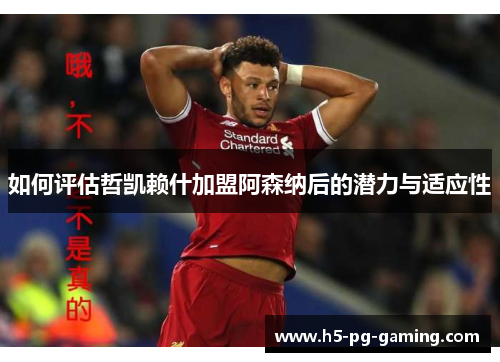 如何评估哲凯赖什加盟阿森纳后的潜力与适应性
