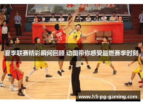 夏季联赛精彩瞬间回顾 动图带你感受最燃赛季时刻