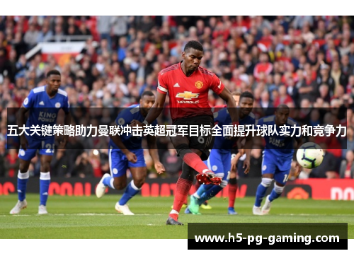 五大关键策略助力曼联冲击英超冠军目标全面提升球队实力和竞争力