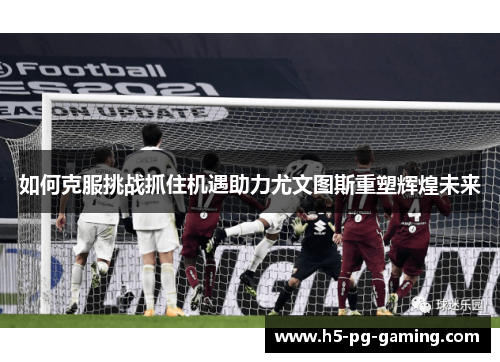 如何克服挑战抓住机遇助力尤文图斯重塑辉煌未来