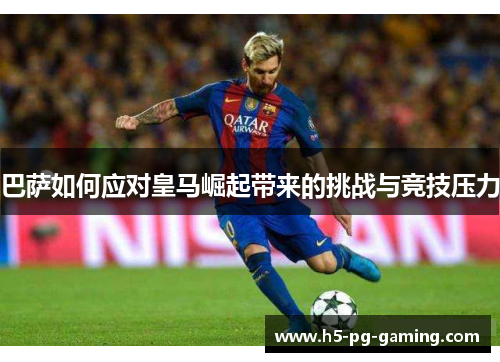 巴萨如何应对皇马崛起带来的挑战与竞技压力