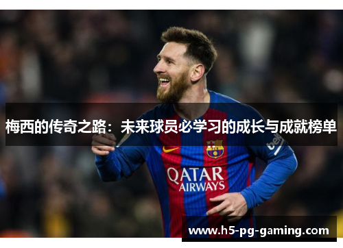 梅西的传奇之路：未来球员必学习的成长与成就榜单