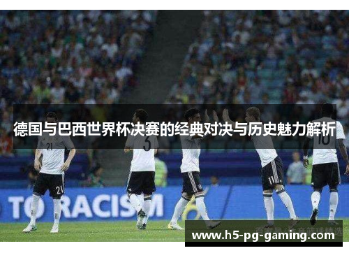 德国与巴西世界杯决赛的经典对决与历史魅力解析