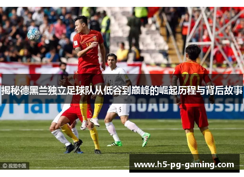 揭秘德黑兰独立足球队从低谷到巅峰的崛起历程与背后故事