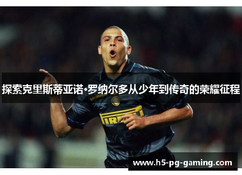 探索克里斯蒂亚诺·罗纳尔多从少年到传奇的荣耀征程 探索克里斯蒂亚诺·罗纳尔多从少年到传奇的荣耀征程