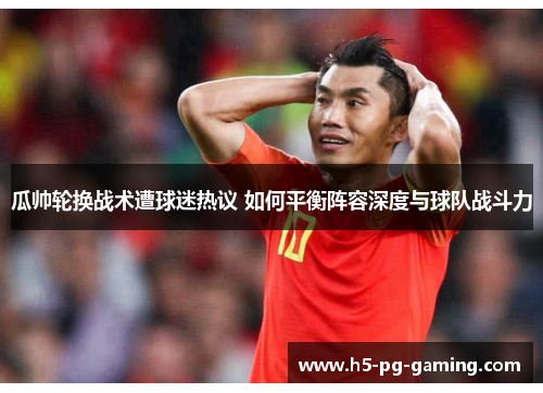 瓜帅轮换战术遭球迷热议 如何平衡阵容深度与球队战斗力 瓜帅轮换战术遭球迷热议 如何平衡阵容深度与球队战斗力