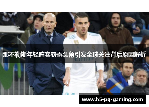 那不勒斯年轻阵容崭露头角引发全球关注背后原因解析 那不勒斯年轻阵容崭露头角引发全球关注背后原因解析