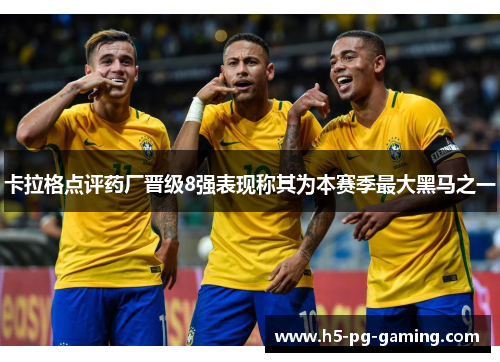 卡拉格点评药厂晋级8强表现称其为本赛季最大黑马之一