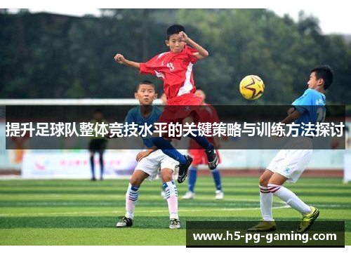 提升足球队整体竞技水平的关键策略与训练方法探讨