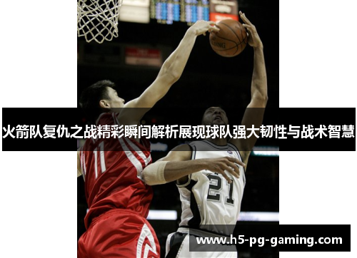 火箭队复仇之战精彩瞬间解析展现球队强大韧性与战术智慧 火箭队复仇之战精彩瞬间解析展现球队强大韧性与战术智慧