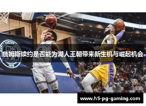 詹姆斯续约是否能为湖人王朝带来新生机与崛起机会