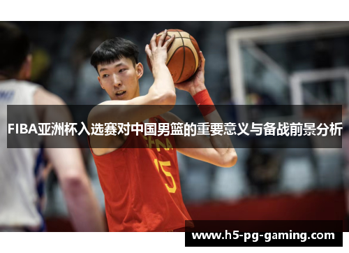 FIBA亚洲杯入选赛对中国男篮的重要意义与备战前景分析 FIBA亚洲杯入选赛对中国男篮的重要意义与备战前景分析