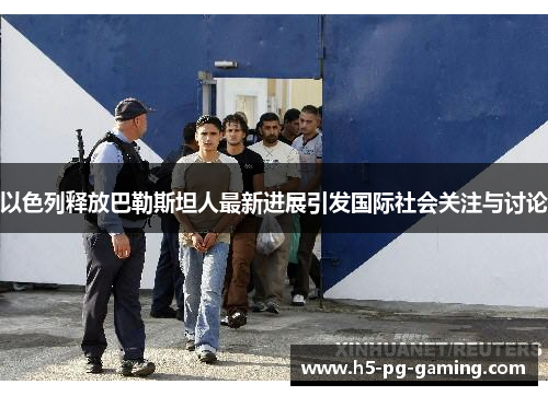 以色列释放巴勒斯坦人最新进展引发国际社会关注与讨论 以色列释放巴勒斯坦人最新进展引发国际社会关注与讨论