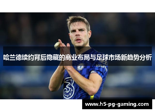 哈兰德续约背后隐藏的商业布局与足球市场新趋势分析
