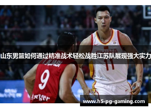 山东男篮如何通过精准战术轻松战胜江苏队展现强大实力