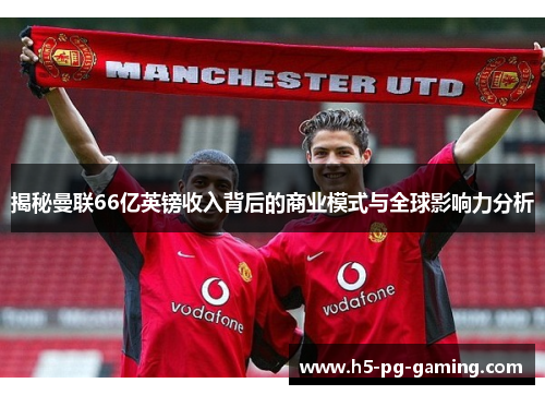 揭秘曼联66亿英镑收入背后的商业模式与全球影响力分析 揭秘曼联66亿英镑收入背后的商业模式与全球影响力分析