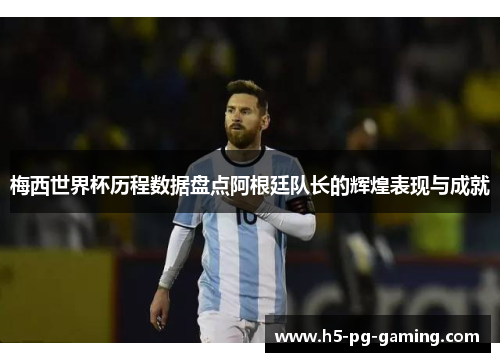 梅西世界杯历程数据盘点阿根廷队长的辉煌表现与成就