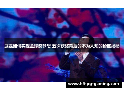 武磊如何实现金球奖梦想 五次获奖背后的不为人知的秘密揭秘
