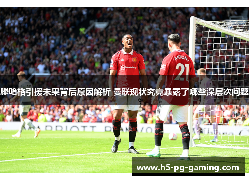 滕哈格引援未果背后原因解析 曼联现状究竟暴露了哪些深层次问题