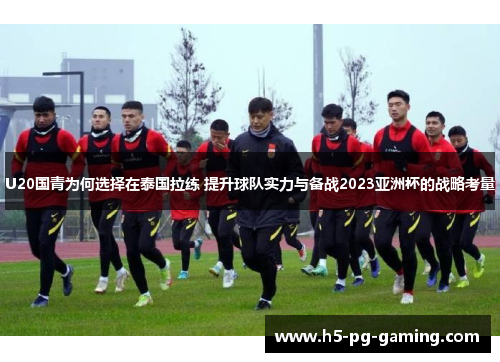 U20国青为何选择在泰国拉练 提升球队实力与备战2023亚洲杯的战略考量