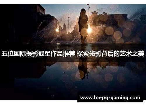 五位国际摄影冠军作品推荐 探索光影背后的艺术之美 五位国际摄影冠军作品推荐 探索光影背后的艺术之美