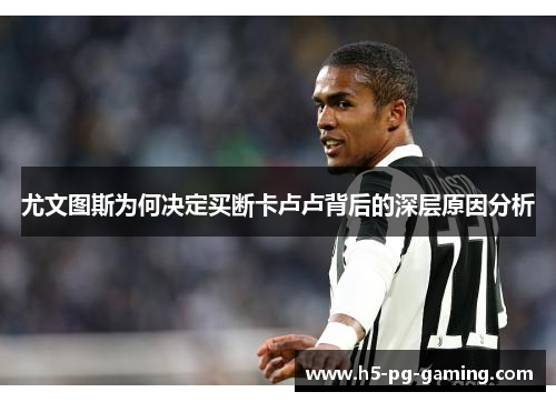 尤文图斯为何决定买断卡卢卢背后的深层原因分析