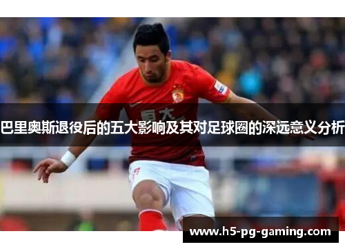 巴里奥斯退役后的五大影响及其对足球圈的深远意义分析 巴里奥斯退役后的五大影响及其对足球圈的深远意义分析