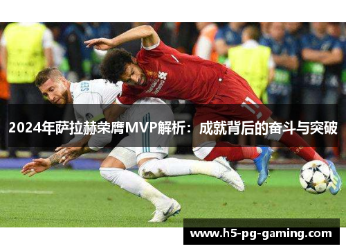 2024年萨拉赫荣膺MVP解析:成就背后的奋斗与突破 2024年萨拉赫荣膺MVP解析:成就背后的奋斗与突破