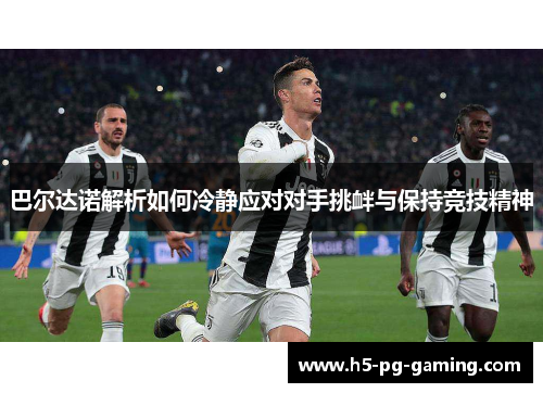 巴尔达诺解析如何冷静应对对手挑衅与保持竞技精神