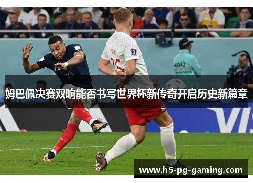 姆巴佩决赛双响能否书写世界杯新传奇开启历史新篇章