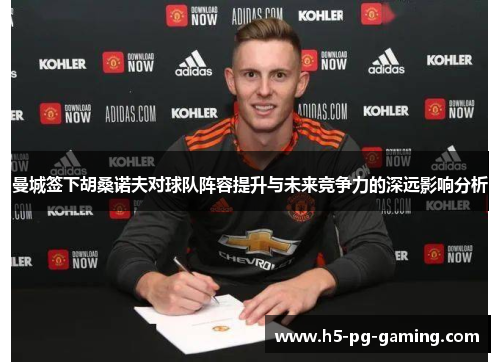 曼城签下胡桑诺夫对球队阵容提升与未来竞争力的深远影响分析