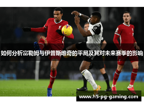 如何分析富勒姆与伊普斯维奇的平局及其对未来赛季的影响