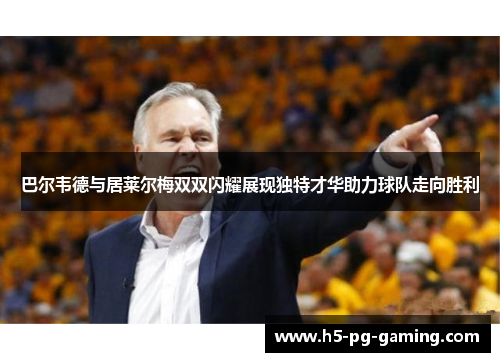 巴尔韦德与居莱尔梅双双闪耀展现独特才华助力球队走向胜利