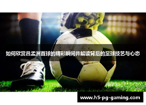 如何欣赏吕孟洲首球的精彩瞬间并解读背后的足球技艺与心态