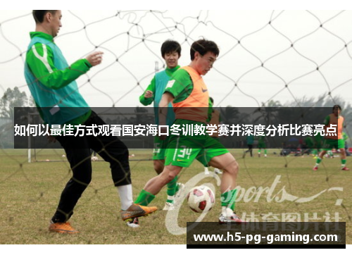 如何以最佳方式观看国安海口冬训教学赛并深度分析比赛亮点