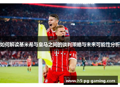 如何解读基米希与皇马之间的谈判策略与未来可能性分析