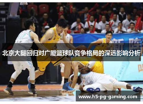 北京大腿回归对广厦篮球队竞争格局的深远影响分析