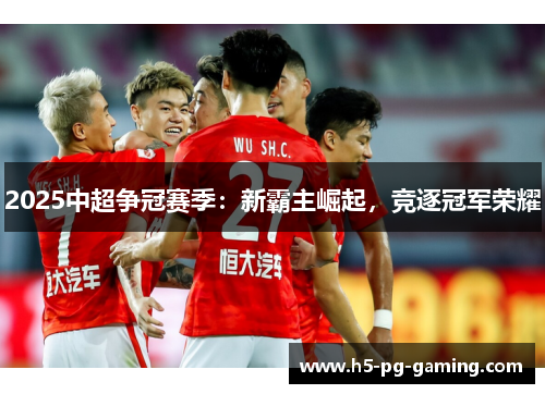 2025中超争冠赛季:新霸主崛起,竞逐冠军荣耀 2025中超争冠赛季:新霸主崛起,竞逐冠军荣耀