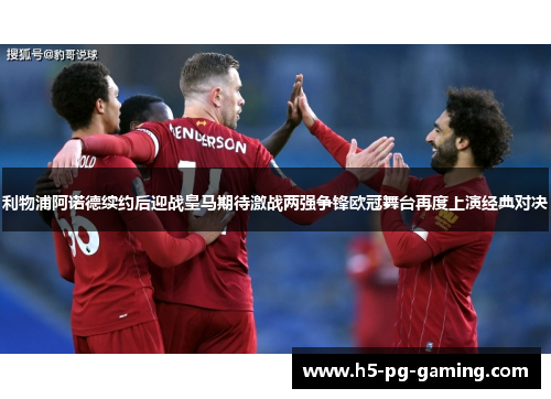 利物浦阿诺德续约后迎战皇马期待激战两强争锋欧冠舞台再度上演经典对决