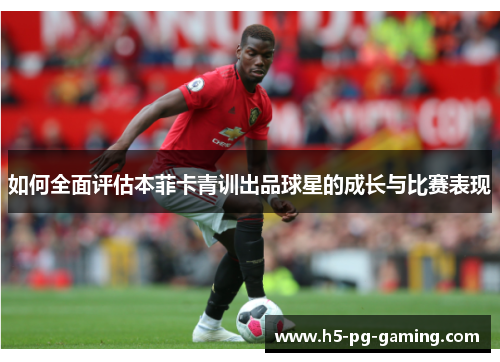 如何全面评估本菲卡青训出品球星的成长与比赛表现 如何全面评估本菲卡青训出品球星的成长与比赛表现