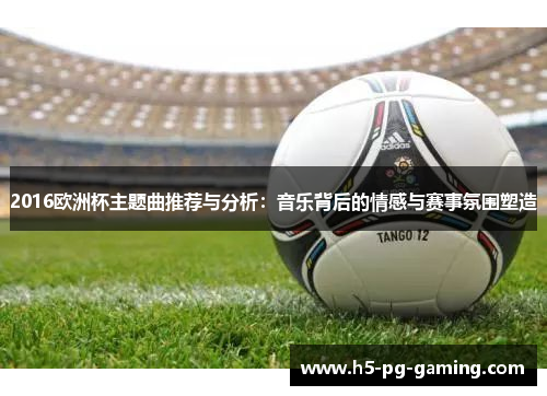 2016欧洲杯主题曲推荐与分析:音乐背后的情感与赛事氛围塑造 2016欧洲杯主题曲推荐与分析:音乐背后的情感与赛事氛围塑造