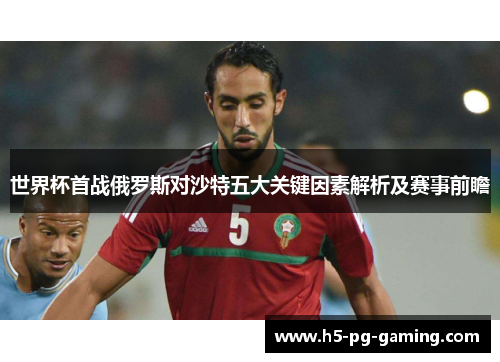 世界杯首战俄罗斯对沙特五大关键因素解析及赛事前瞻