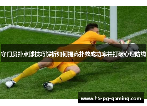 守门员扑点球技巧解析如何提高扑救成功率并打破心理防线