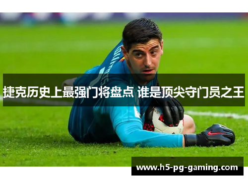 捷克历史上最强门将盘点 谁是顶尖守门员之王