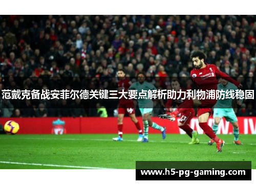 范戴克备战安菲尔德关键三大要点解析助力利物浦防线稳固