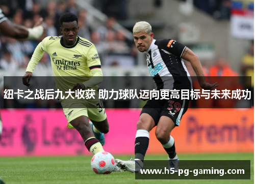 纽卡之战后九大收获 助力球队迈向更高目标与未来成功