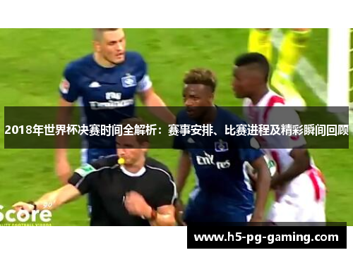 2018年世界杯决赛时间全解析：赛事安排、比赛进程及精彩瞬间回顾