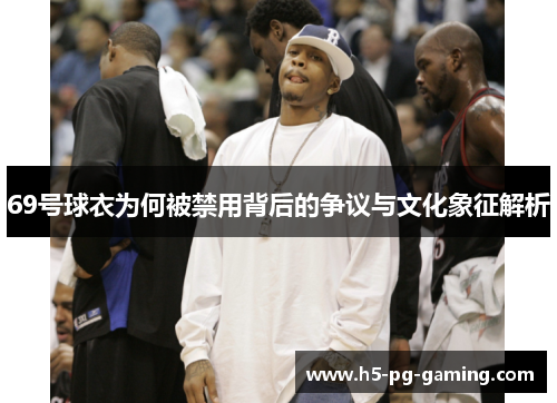 69号球衣为何被禁用背后的争议与文化象征解析