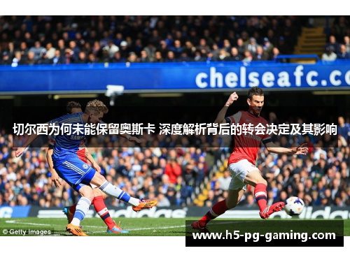 切尔西为何未能保留奥斯卡 深度解析背后的转会决定及其影响 切尔西为何未能保留奥斯卡 深度解析背后的转会决定及其影响