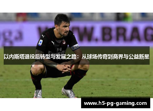 以内斯塔退役后转型与发展之路：从球场传奇到商界与公益新星